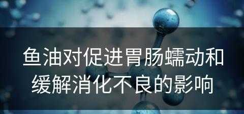 鱼油对促进胃肠蠕动和缓解消化不良的影响